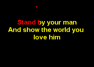 Stand by your man
And show the world you

love him