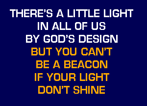 THERE'S A LITTLE LIGHT
IN ALL OF US
BY GOD'S DESIGN
BUT YOU CAN'T
BE A BEACON
IF YOUR LIGHT
DON'T SHINE