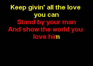 Keep givin' all the love
you can
Stand by your man
And show the world you

love him