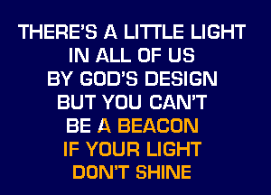 THERE'S A LITTLE LIGHT
IN ALL OF US
BY GOD'S DESIGN
BUT YOU CAN'T
BE A BEACON

IF YOUR LIGHT
DON'T SHINE