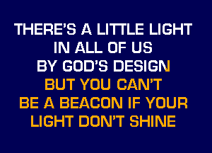 THERE'S A LITTLE LIGHT
IN ALL OF US
BY GOD'S DESIGN
BUT YOU CAN'T
BE A BEACON IF YOUR
LIGHT DON'T SHINE
