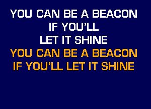 YOU CAN BE A BEACON
IF YOU'LL
LET IT SHINE
YOU CAN BE A BEACON
IF YOU'LL LET IT SHINE