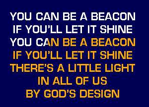 YOU CAN BE A BEACON
IF YOU'LL LET IT SHINE
YOU CAN BE A BEACON
IF YOU'LL LET IT SHINE
THERE'S A LITTLE LIGHT
IN ALL OF US
BY GOD'S DESIGN