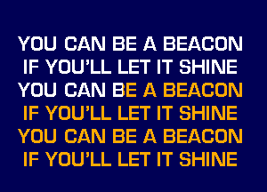 YOU CAN BE A BEACON
IF YOU'LL LET IT SHINE
YOU CAN BE A BEACON
IF YOU'LL LET IT SHINE
YOU CAN BE A BEACON
IF YOU'LL LET IT SHINE