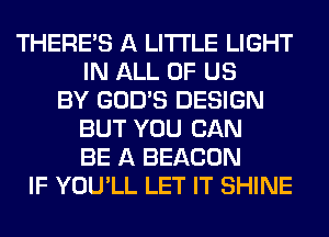 THERE'S A LITTLE LIGHT
IN ALL OF US
BY GOD'S DESIGN
BUT YOU CAN
BE A BEACON
IF YOU'LL LET IT SHINE