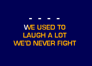 WE USED TO

LAUGH A LOT
WE'D NEVER FIGHT