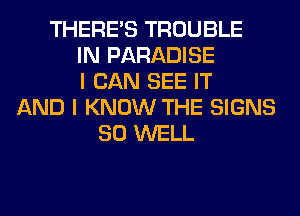 THERE'S TROUBLE
IN PARADISE
I CAN SEE IT
AND I KNOW THE SIGNS
SO WELL