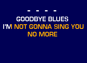 GOODBYE BLUES
I'M NOT GONNA SING YOU

NO MORE