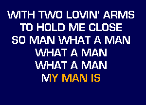 WITH TWO LOVIN' ARMS
TO HOLD ME CLOSE
SO MAN WHAT A MAN
WHAT A MAN
WHAT A MAN
MY MAN IS