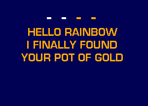 HELLO RAINBOW
I FINALLY FOUND

YOUR POT OF GOLD