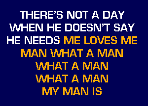 THERE'S NOT A DAY
WHEN HE DOESN'T SAY
HE NEEDS ME LOVES ME

MAN WHAT A MAN

WHAT A MAN
WHAT A MAN
MY MAN IS