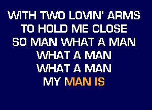 WITH TWO LOVIN' ARMS
TO HOLD ME CLOSE
SO MAN WHAT A MAN
WHAT A MAN
WHAT A MAN
MY MAN IS