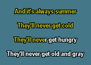 And it's always summer
They'll never get cold

They'll never get hungry

They'll never get old and gray