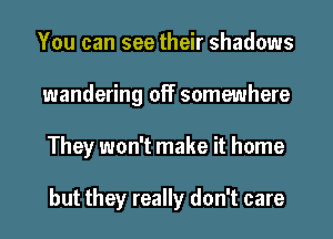 You can see their shadows
wandering off somewhere
They won't make it home

but they really don't care