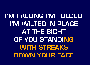 I'M FALLING I'M FOLDED
I'M VVILTED IN PLACE
AT THE SIGHT
OF YOU STANDING
WITH STREAKS
DOWN YOUR FACE