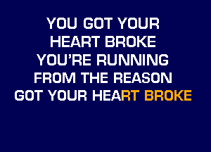 YOU GOT YOUR
HEART BROKE

YOU'RE RUNNING
FROM THE REASON
GOT YOUR HEART BROKE
