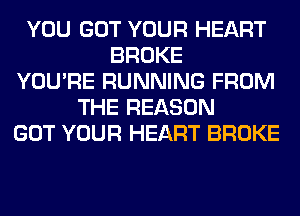 YOU GOT YOUR HEART
BROKE
YOU'RE RUNNING FROM
THE REASON
GOT YOUR HEART BROKE