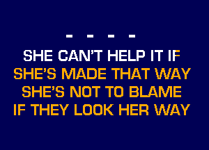 SHE CAN'T HELP IT IF
SHE'S MADE THAT WAY
SHE'S NOT TO BLAME
IF THEY LOOK HER WAY