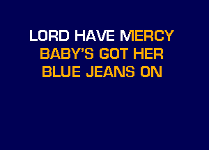 LORD HAVE MERCY
BABY'S GOT HER
BLUE JEANS 0N