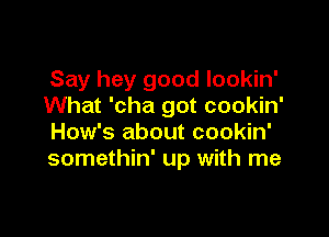 Say hey good lookin'
What 'cha got cookin'

How's about cookin'
somethin' up with me