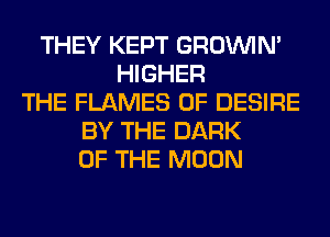 THEY KEPT GROWN
HIGHER
THE FLAMES 0F DESIRE
BY THE DARK
OF THE MOON