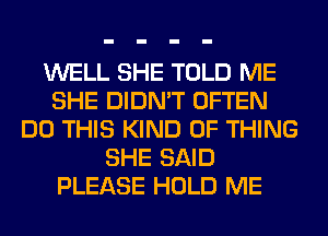 WELL SHE TOLD ME
SHE DIDN'T OFTEN
DO THIS KIND OF THING
SHE SAID
PLEASE HOLD ME