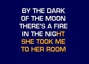 BY THE DARK
OF THE MOON
THERE'S A FIRE
IN THE NIGHT
SHE TOOK ME
TO HER ROOM

g