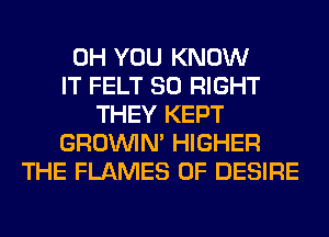 0H YOU KNOW
IT FELT SO RIGHT
THEY KEPT
GROWN HIGHER
THE FLAMES 0F DESIRE