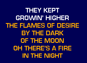 THEY KEPT
GROWN HIGHER
THE FLAMES 0F DESIRE
BY THE DARK
OF THE MOON

0H THERE'S A FIRE
IN THE NIGHT