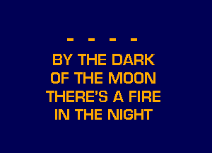 BY THE DARK

OF THE MOON

THERE'S A FIRE
IN THE NIGHT