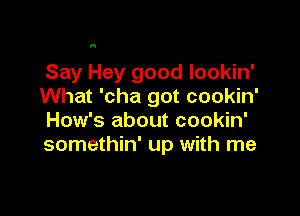 H

Say Hey good lookin'
What 'cha got cookin'

How's about cookin'
somethin' up with me