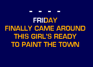 FRIDAY
FINALLY CAME AROUND
THIS GIRL'S READY
TO PAINT THE TOWN