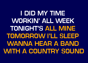 I DID MY TIME
WORKIM ALL WEEK
TONIGHTS ALL MINE

TOMORROW I'LL SLEEP
WANNA HEAR A BAND
WITH A COUNTRY SOUND