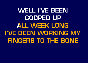 WELL I'VE BEEN
COOPED UP
ALL WEEK LONG
I'VE BEEN WORKING MY
FINGERS TO THE BONE