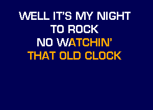 1U'VELL IT'S MY NIGHT
T0 ROCK
N0 WATCHIN'

THAT OLD CLOCK