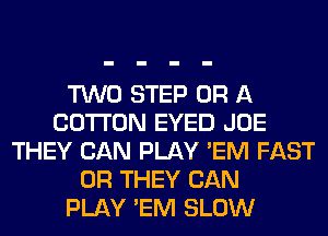 TWO STEP OR A
COTTON EYED JOE
THEY CAN PLAY 'EM FAST
0R THEY CAN
PLAY 'EM SLOW
