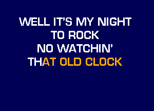 WELL IT'S MY NIGHT
T0 ROCK
NO WATCHIN'

THAT OLD CLOCK