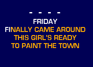 FRIDAY
FINALLY CAME AROUND
THIS GIRL'S READY
TO PAINT THE TOWN