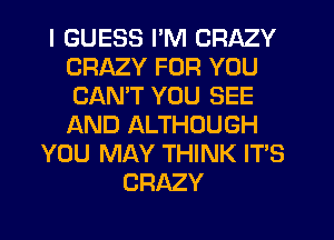 I GUESS I'M CRAZY
CRAZY FOR YOU
CANT YOU SEE
f-iND ALTHOUGH

YOU MAY THINK IT'S
CRAZY