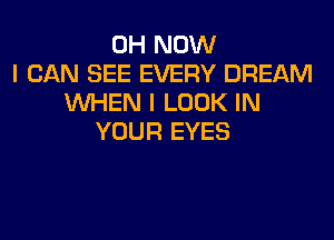 0H NOW
I CAN SEE EVERY DREAM
WHEN I LOOK IN
YOUR EYES