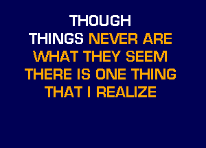 THOUGH
THINGS NEVER ARE
WHAT THEY SEEM
THERE IS ONE THING
THAT I REALIZE