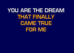 YOU ARE THE DREAM
THAT FINALLY
CAME TRUE

FOR ME