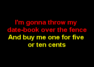 I'm gonna throw my
date-book over the fence

And buy me one for five
or ten cents