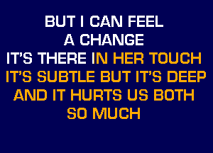 BUT I CAN FEEL
A CHANGE
ITS THERE IN HER TOUCH
ITS SUBTLE BUT ITS DEEP
AND IT HURTS US BOTH
SO MUCH