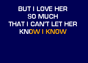 BUT I LOVE HER
SO MUCH
THAT I CAN'T LET HER

KNOW I KNOW