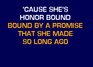 'CAUSE SHE'S
HONOR BOUND
BOUND BY A PROMISE
THAT SHE MADE
SO LONG AGO