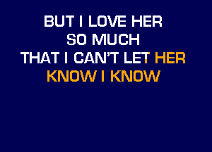 BUT I LOVE HER
SO MUCH
THAT I CAN'T LET HER

KNOW I KNOW