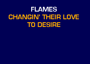 FLAMES
CHANGIN' THEIR LOVE
TO DESIRE