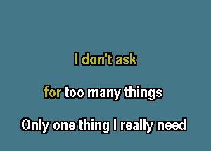 I don't ask

for too many things

Only one thing I really need