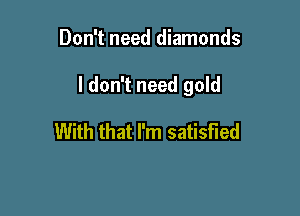 Don't need diamonds

I don't need gold

With that I'm satisfied